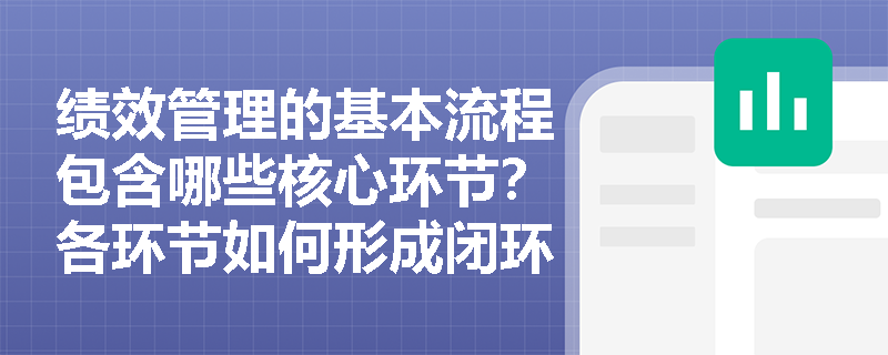 绩效管理的基本流程包含哪些核心环节？各环节如何形成闭环管理？