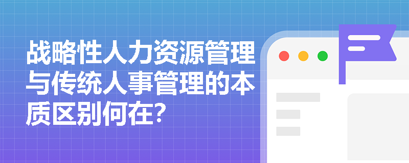 战略性人力资源管理与传统人事管理的本质区别何在? 战略性人力资源管理与传统人事管理的本质区别何在?