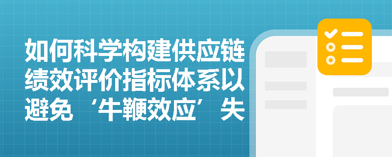 如何科学构建供应链绩效评价指标体系以避免‘牛鞭效应’失真? 如何科学构建供应链绩效评价指标体系以避免‘牛鞭效应’失真?