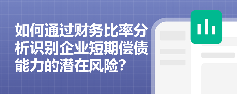 如何通过财务比率分析识别企业短期偿债能力的潜在风险？