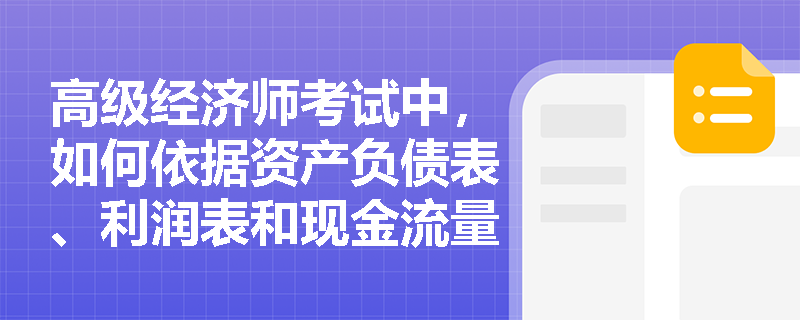高级经济师考试中，如何依据资产负债表、利润表和现金流量表开展交叉验证式财务分析？