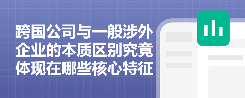 跨国公司与一般涉外企业的本质区别究竟体现在哪些核心特征上? 跨国公司与一般涉外企业的本质区别究竟体现在哪些核心特征上?