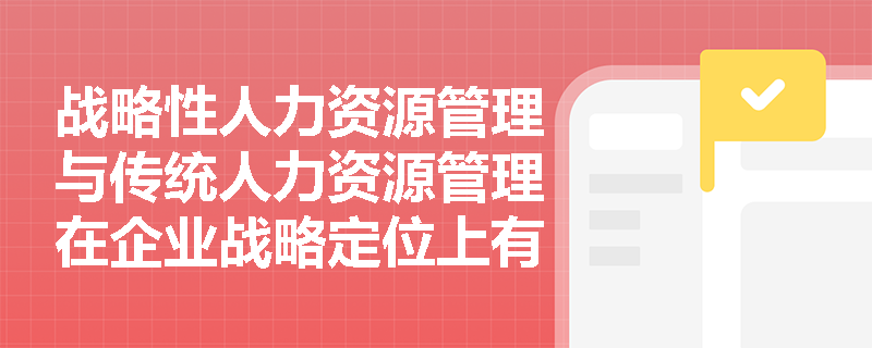 战略性人力资源管理与传统人力资源管理在企业战略定位上有何本质区别？