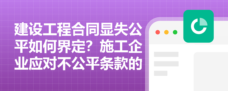 建设工程合同显失公平如何界定？施工企业应对不公平条款的法律策略