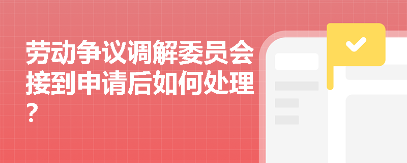 劳动争议调解委员会接到申请后如何处理？