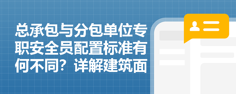 总承包与分包单位专职安全员配置标准有何不同？详解建筑面积与合同价双重标准