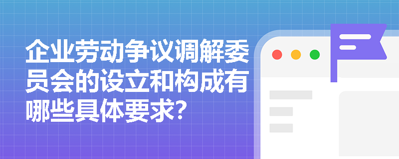 企业劳动争议调解委员会的设立和构成有哪些具体要求？