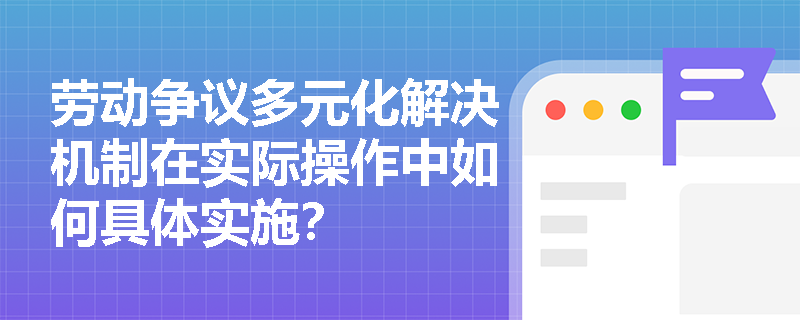 劳动争议多元化解决机制在实际操作中如何具体实施? 劳动争议多元化解决机制在实际操作中如何具体实施?
