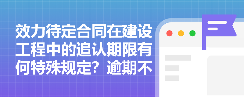 效力待定合同在建设工程中的追认期限有何特殊规定？逾期不表态将产生哪些法律后果？