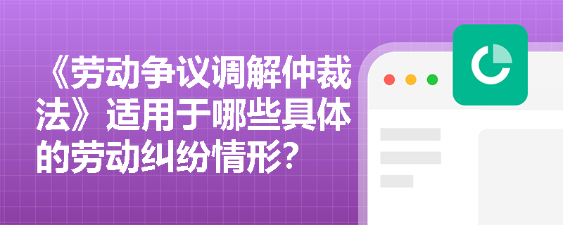 《劳动争议调解仲裁法》适用于哪些具体的劳动纠纷情形？