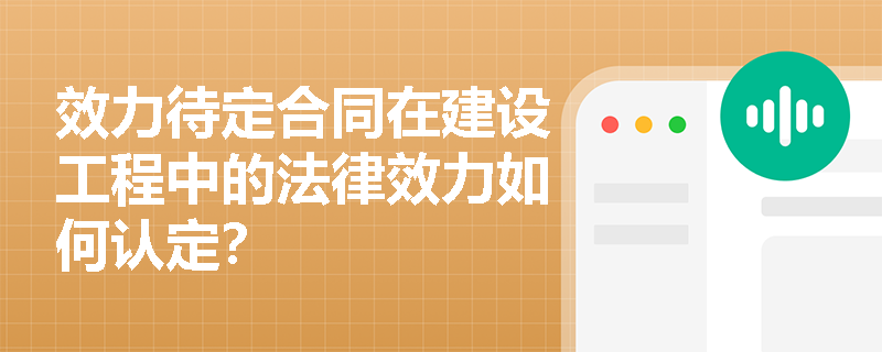 效力待定合同在建设工程中的法律效力如何认定？