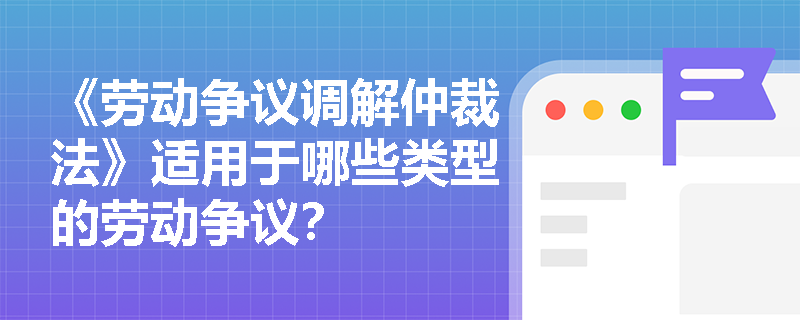《劳动争议调解仲裁法》适用于哪些类型的劳动争议？