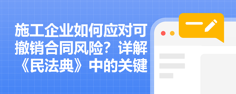 施工企业如何应对可撤销合同风险?详解《民法典》中的关键救济措施 施工企业如何应对可撤销合同风险?详解《民法典》中的关键救济措施