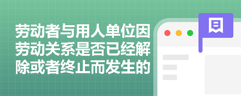 劳动者与用人单位因劳动关系是否已经解除或者终止而发生的纠纷属于劳动争议吗？