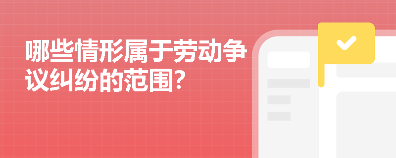 哪些情形属于劳动争议纠纷的范围？