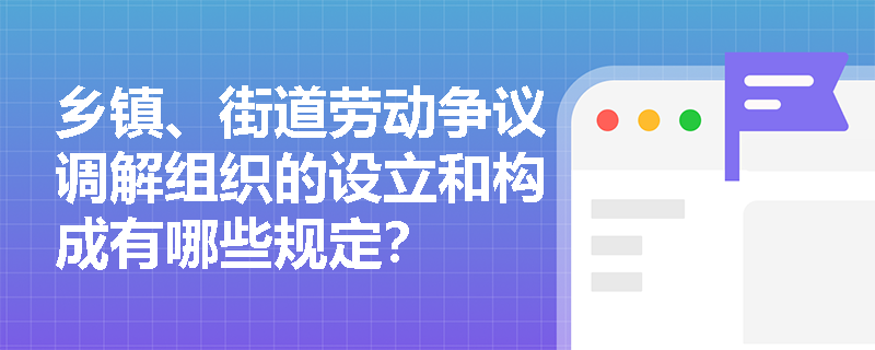 乡镇、街道劳动争议调解组织的设立和构成有哪些规定？