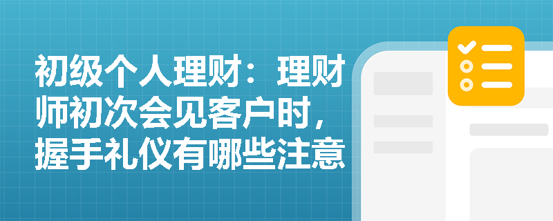 初级个人理财:理财师初次会见客户时,握手礼仪有哪些注意事项? 初级个人理财:理财师初次会见客户时,握手礼仪有哪些注意事项?