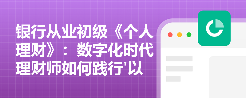 银行从业初级《个人理财》：数字化时代理财师如何践行'以客户为中心'理念？