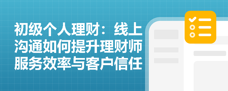 初级个人理财:线上沟通如何提升理财师服务效率与客户信任度? 初级个人理财:线上沟通如何提升理财师服务效率与客户信任度?