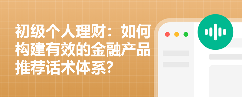 初级个人理财：如何构建有效的金融产品推荐话术体系？