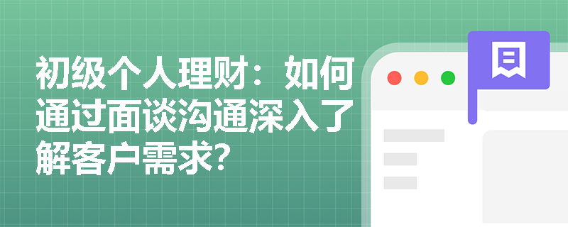 初级个人理财：如何通过面谈沟通深入了解客户需求？