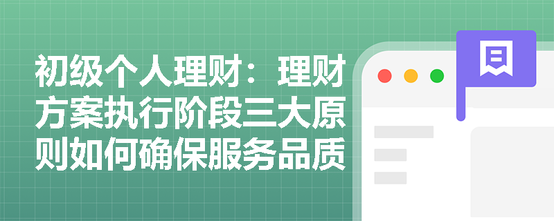初级个人理财：理财方案执行阶段三大原则如何确保服务品质？