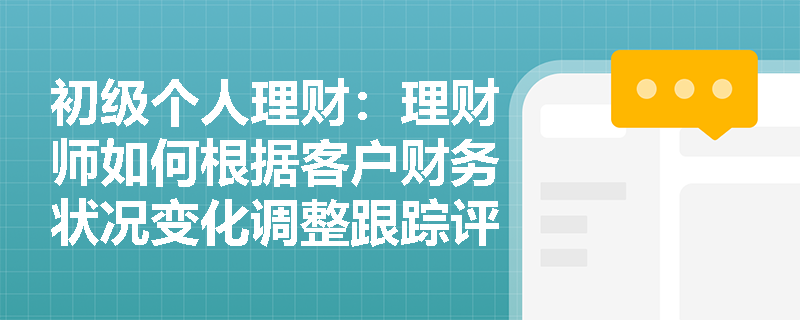 初级个人理财：理财师如何根据客户财务状况变化调整跟踪评估策略？