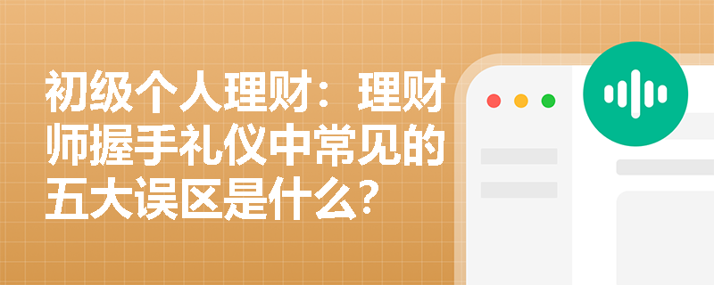初级个人理财：理财师握手礼仪中常见的五大误区是什么？