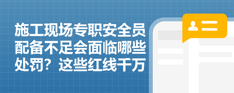 施工现场专职安全员配备不足会面临哪些处罚？这些红线千万不能碰！