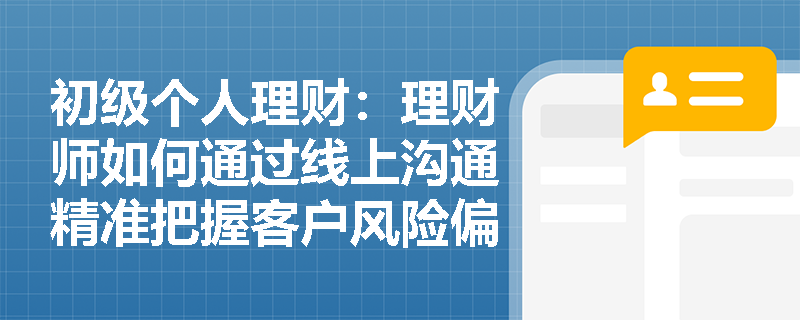 初级个人理财:理财师如何通过线上沟通精准把握客户风险偏好? 初级个人理财:理财师如何通过线上沟通精准把握客户风险偏好?
