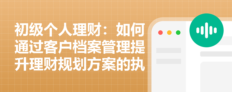 初级个人理财：如何通过客户档案管理提升理财规划方案的执行效率？