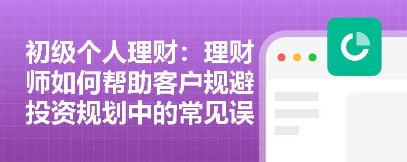 初级个人理财：理财师如何帮助客户规避投资规划中的常见误区？
