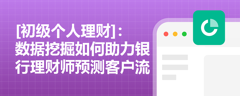 [初级个人理财]：数据挖掘如何助力银行理财师预测客户流失风险？