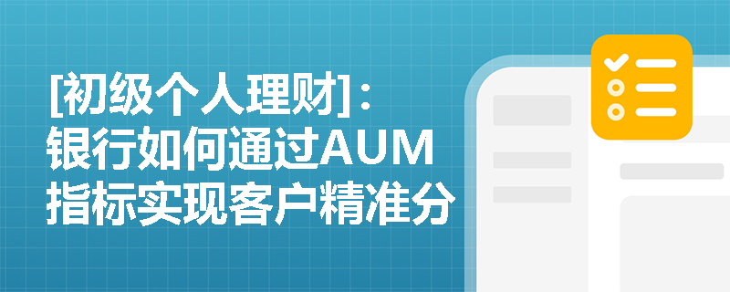 [初级个人理财]：银行如何通过AUM指标实现客户精准分层与服务优化？