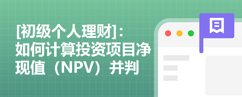 [初级个人理财]：如何计算投资项目净现值（NPV）并判断其可行性？