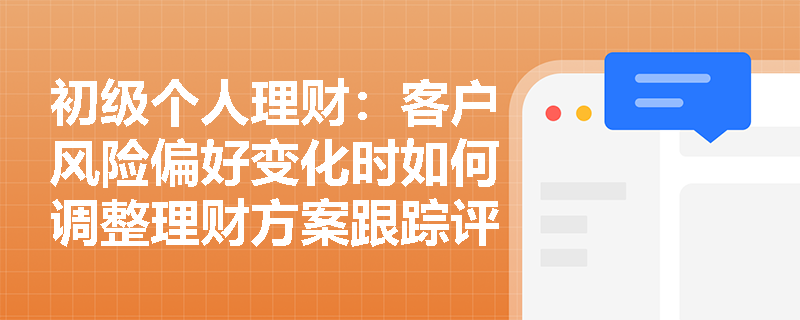 初级个人理财：客户风险偏好变化时如何调整理财方案跟踪评估策略？