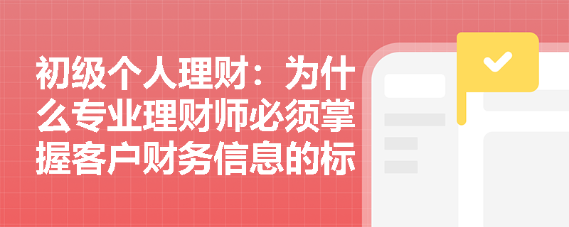 初级个人理财:为什么专业理财师必须掌握客户财务信息的标准化整理? 初级个人理财:为什么专业理财师必须掌握客户财务信息的标准化整理?