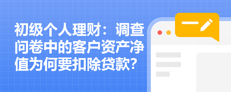 初级个人理财：调查问卷中的客户资产净值为何要扣除贷款？