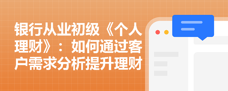 银行从业初级《个人理财》：如何通过客户需求分析提升理财服务竞争力？