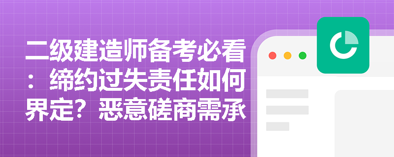 二级建造师备考必看：缔约过失责任如何界定？恶意磋商需承担哪些法律后果？