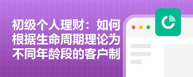 初级个人理财：如何根据生命周期理论为不同年龄段的客户制定理财策略？