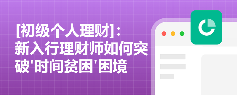 [初级个人理财]：新入行理财师如何突破'时间贫困'困境？三招实现高效能工作