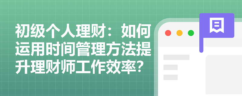 初级个人理财：如何运用时间管理方法提升理财师工作效率？