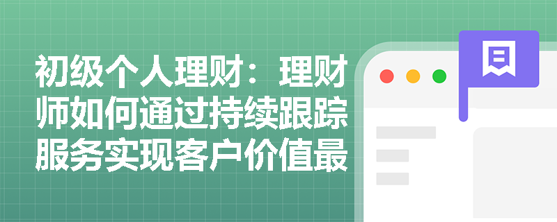 初级个人理财：理财师如何通过持续跟踪服务实现客户价值最大化？