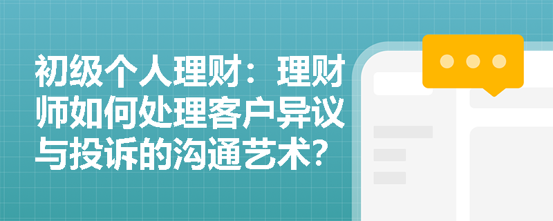 初级个人理财：理财师如何处理客户异议与投诉的沟通艺术？