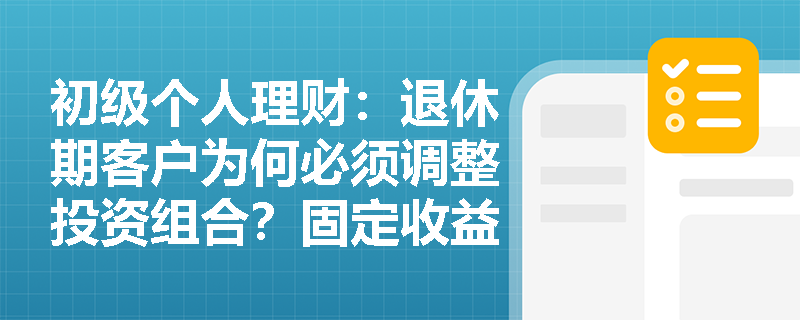 初级个人理财：退休期客户为何必须调整投资组合？固定收益工具如何保障晚年生活质量？