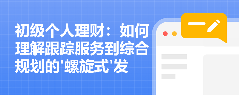 初级个人理财：如何理解跟踪服务到综合规划的'螺旋式'发展过程？