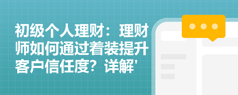 初级个人理财：理财师如何通过着装提升客户信任度？详解'TOP'原则的实际应用