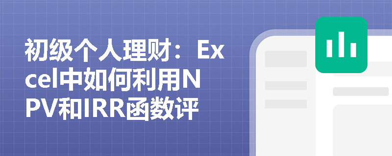 初级个人理财:Excel中如何利用NPV和IRR函数评估投资项目的可行性? 初级个人理财:Excel中如何利用NPV和IRR函数评估投资项目的可行性?