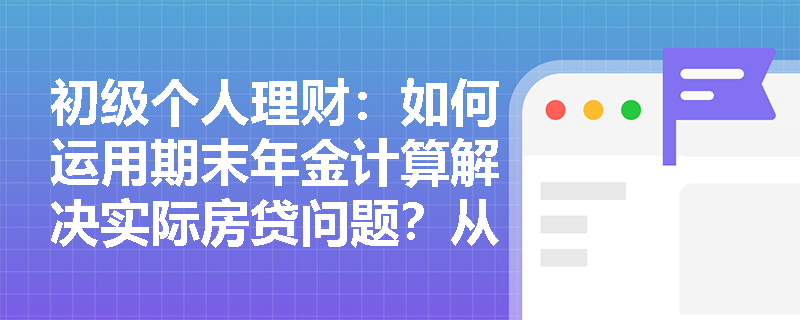 初级个人理财：如何运用期末年金计算解决实际房贷问题？从案例看公式应用
